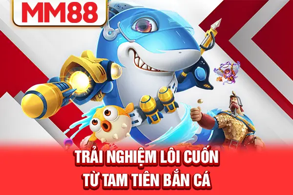 Trải nghiệm lôi cuốn từ Tam tiên bắn cá Trải nghiệm lôi cuốn từ Tam tiên bắn cá